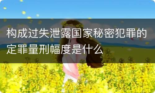 构成过失泄露国家秘密犯罪的定罪量刑幅度是什么