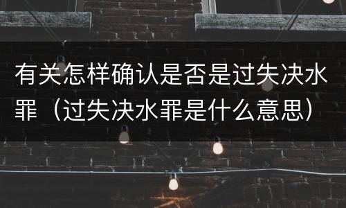 有关怎样确认是否是过失决水罪（过失决水罪是什么意思）