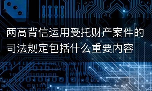 两高背信运用受托财产案件的司法规定包括什么重要内容