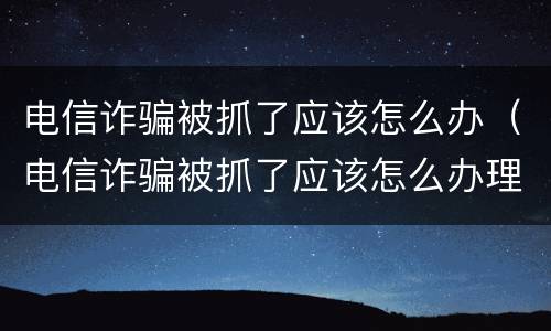 电信诈骗被抓了应该怎么办（电信诈骗被抓了应该怎么办理）