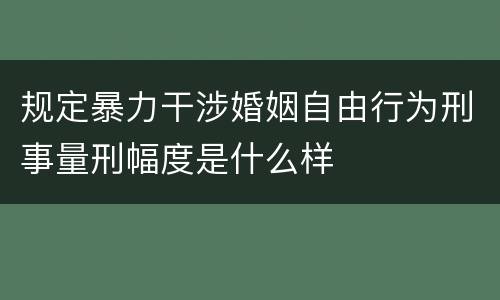 规定暴力干涉婚姻自由行为刑事量刑幅度是什么样