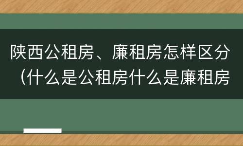 陕西公租房、廉租房怎样区分（什么是公租房什么是廉租房）