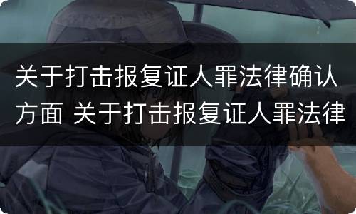 关于打击报复证人罪法律确认方面 关于打击报复证人罪法律确认方面的建议
