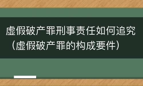 虚假破产罪刑事责任如何追究（虚假破产罪的构成要件）