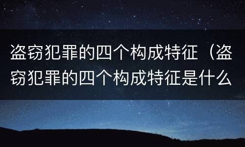 盗窃犯罪的四个构成特征（盗窃犯罪的四个构成特征是什么）