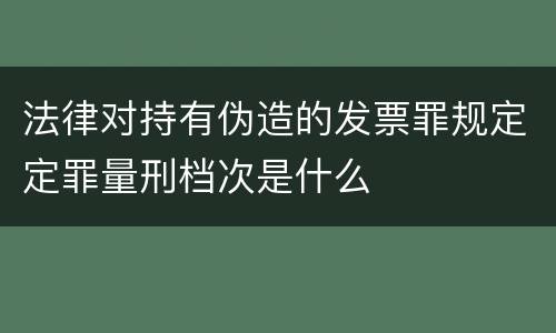法律对持有伪造的发票罪规定定罪量刑档次是什么