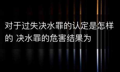 对于过失决水罪的认定是怎样的 决水罪的危害结果为