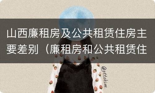 山西廉租房及公共租赁住房主要差别（廉租房和公共租赁住房的区别）