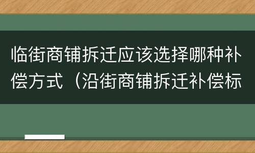 临街商铺拆迁应该选择哪种补偿方式（沿街商铺拆迁补偿标准）