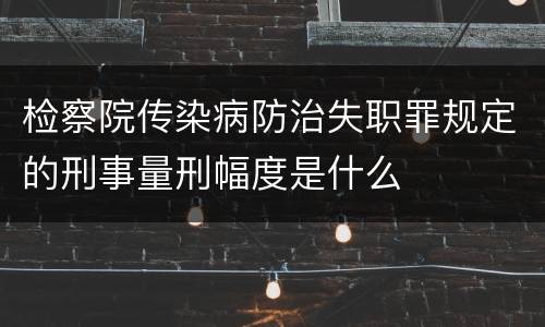 检察院传染病防治失职罪规定的刑事量刑幅度是什么