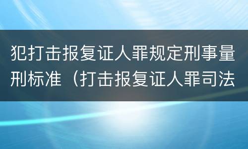 犯打击报复证人罪规定刑事量刑标准（打击报复证人罪司法解释）