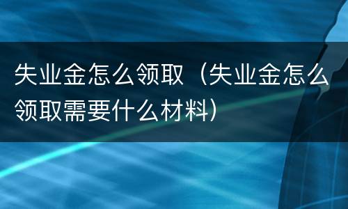 失业金怎么领取（失业金怎么领取需要什么材料）