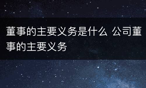 董事的主要义务是什么 公司董事的主要义务