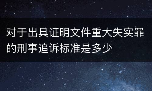 对于出具证明文件重大失实罪的刑事追诉标准是多少