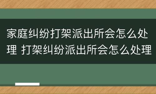家庭纠纷打架派出所会怎么处理 打架纠纷派出所会怎么处理?
