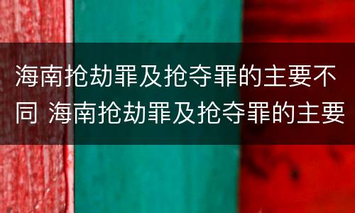 海南抢劫罪及抢夺罪的主要不同 海南抢劫罪及抢夺罪的主要不同类型