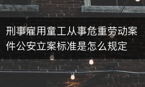 刑事雇用童工从事危重劳动案件公安立案标准是怎么规定
