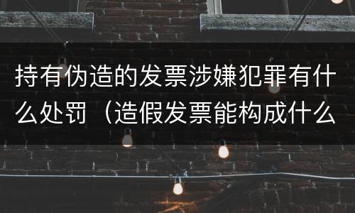 持有伪造的发票涉嫌犯罪有什么处罚（造假发票能构成什么罪）