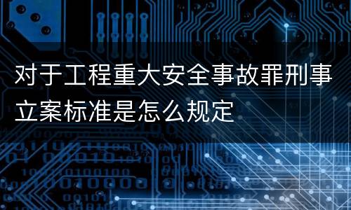 对于工程重大安全事故罪刑事立案标准是怎么规定