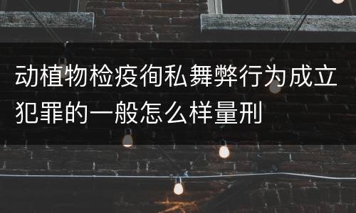 动植物检疫徇私舞弊行为成立犯罪的一般怎么样量刑
