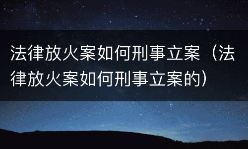 法律放火案如何刑事立案（法律放火案如何刑事立案的）