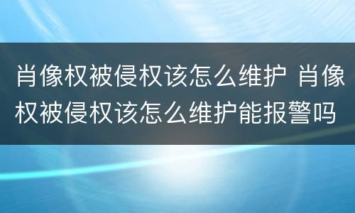 肖像权被侵权该怎么维护 肖像权被侵权该怎么维护能报警吗