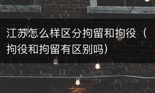 江苏怎么样区分拘留和拘役（拘役和拘留有区别吗）