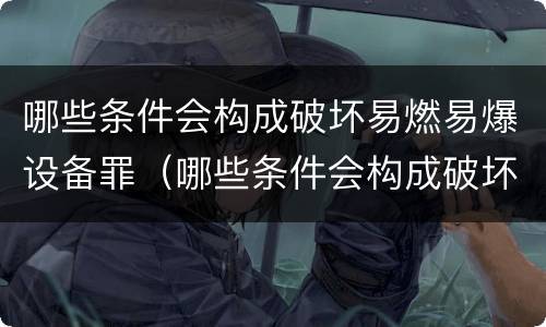 哪些条件会构成破坏易燃易爆设备罪（哪些条件会构成破坏易燃易爆设备罪行为）