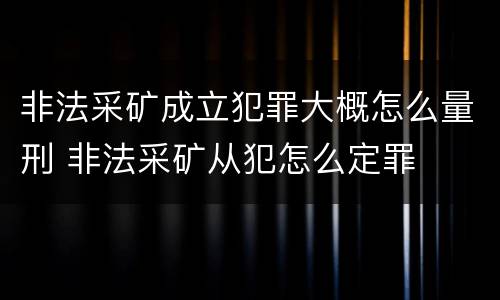 非法采矿成立犯罪大概怎么量刑 非法采矿从犯怎么定罪