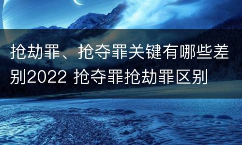 抢劫罪、抢夺罪关键有哪些差别2022 抢夺罪抢劫罪区别