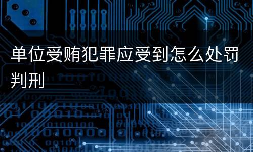 单位受贿犯罪应受到怎么处罚判刑