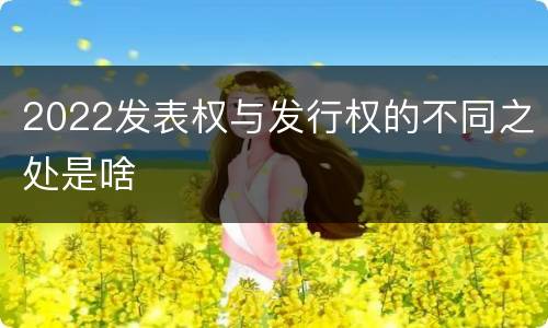 2022发表权与发行权的不同之处是啥