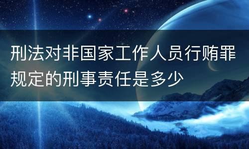 刑法对非国家工作人员行贿罪规定的刑事责任是多少
