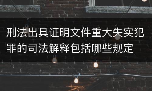 刑法出具证明文件重大失实犯罪的司法解释包括哪些规定