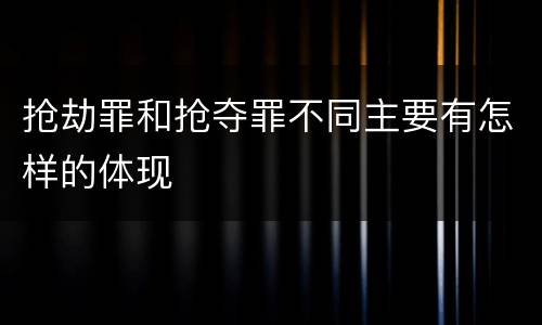 抢劫罪和抢夺罪不同主要有怎样的体现
