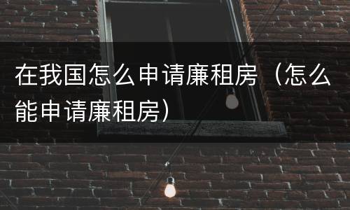 在我国怎么申请廉租房（怎么能申请廉租房）