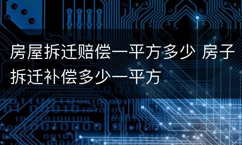 房屋拆迁赔偿一平方多少 房子拆迁补偿多少一平方