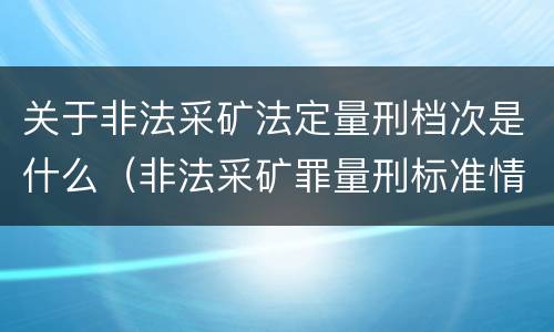 关于非法采矿法定量刑档次是什么（非法采矿罪量刑标准情节特别严重）