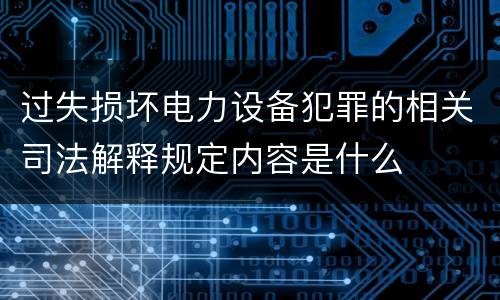 过失损坏电力设备犯罪的相关司法解释规定内容是什么