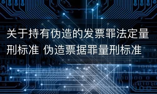 关于持有伪造的发票罪法定量刑标准 伪造票据罪量刑标准