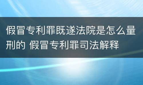 假冒专利罪既遂法院是怎么量刑的 假冒专利罪司法解释