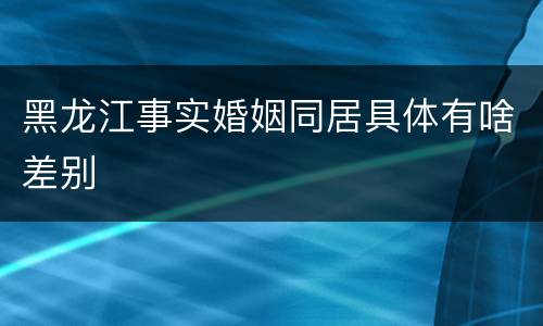 黑龙江事实婚姻同居具体有啥差别