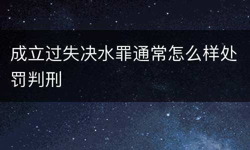 成立过失决水罪通常怎么样处罚判刑