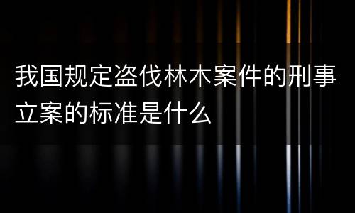 我国规定盗伐林木案件的刑事立案的标准是什么