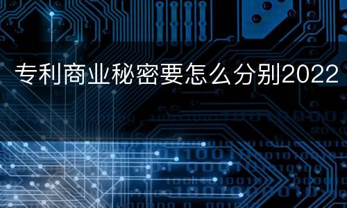 专利商业秘密要怎么分别2022