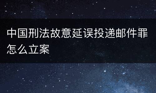 中国刑法故意延误投递邮件罪怎么立案