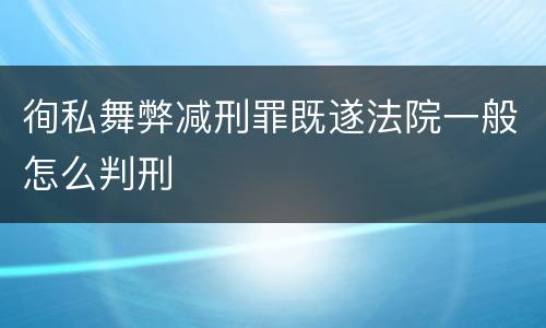 徇私舞弊减刑罪既遂法院一般怎么判刑