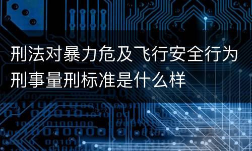 刑法对暴力危及飞行安全行为刑事量刑标准是什么样