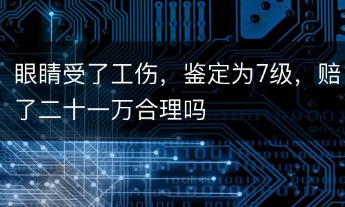 眼睛受了工伤，鉴定为7级，赔了二十一万合理吗