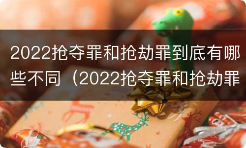 2022抢夺罪和抢劫罪到底有哪些不同（2022抢夺罪和抢劫罪到底有哪些不同之处）